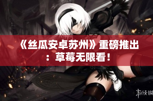 《丝瓜安卓苏州》重磅推出：草莓无限看！