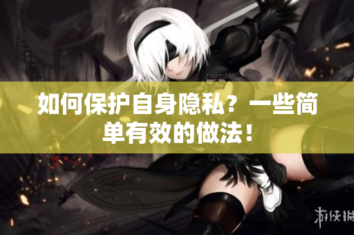 如何保护自身隐私？一些简单有效的做法！