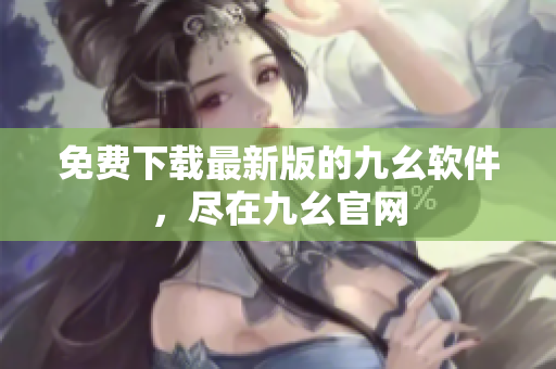 免费下载最新版的九幺软件，尽在九幺官网