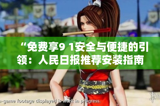 “免费享9 1安全与便捷的引领：人民日报推荐安装指南”
