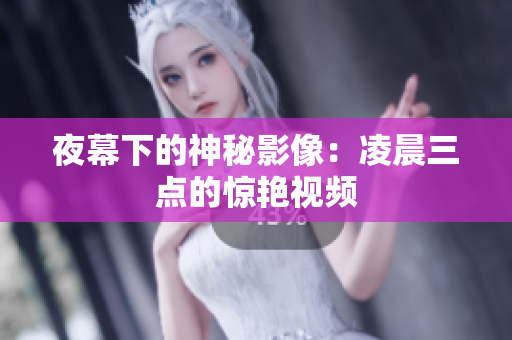 夜幕下的神秘影像：凌晨三点的惊艳视频