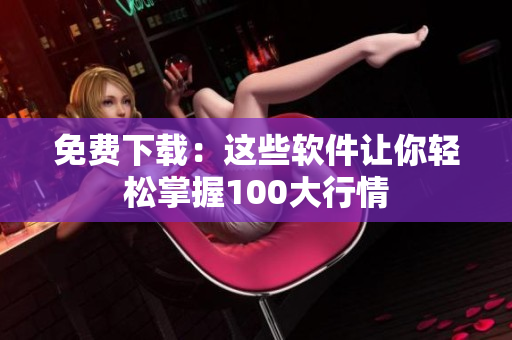 免费下载：这些软件让你轻松掌握100大行情