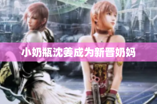 小奶瓶沈姜成为新晋奶妈