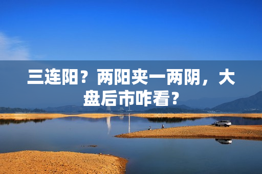 三连阳？两阳夹一两阴，大盘后市咋看？