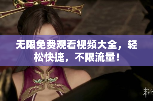 无限免费观看视频大全，轻松快捷，不限流量！