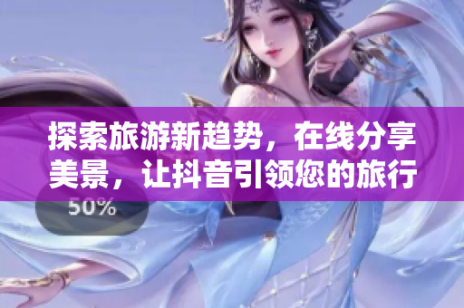 探索旅游新趋势，在线分享美景，让抖音引领您的旅行