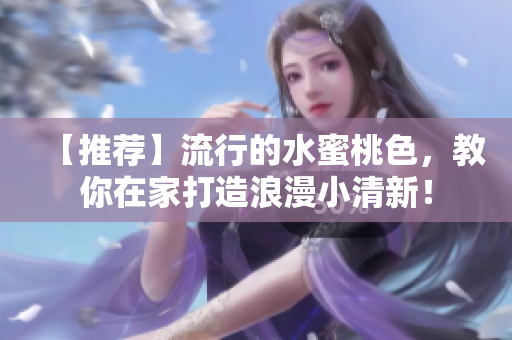 【推荐】流行的水蜜桃色，教你在家打造浪漫小清新！