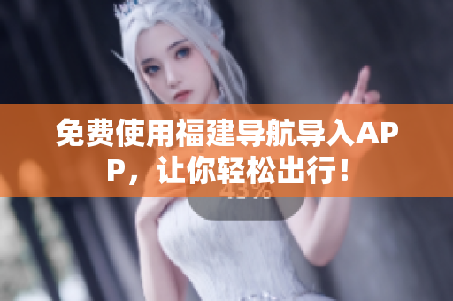 免费使用福建导航导入APP，让你轻松出行！