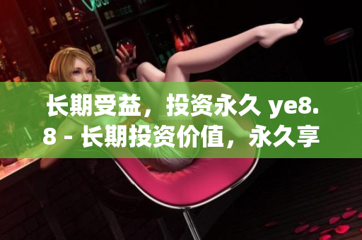 长期受益，投资永久 ye8.8 - 长期投资价值，永久享受 ye8.8