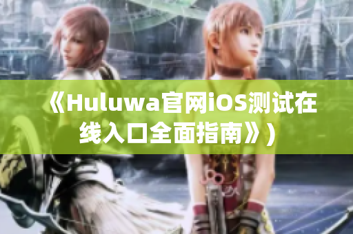 《Huluwa官网iOS测试在线入口全面指南》)