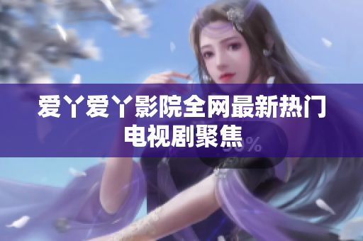 爱丫爱丫影院全网最新热门电视剧聚焦