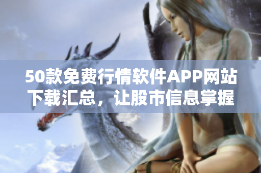 50款免费行情软件APP网站下载汇总，让股市信息掌握无遗！