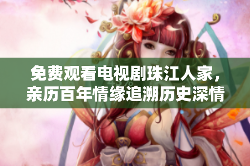 免费观看电视剧珠江人家，亲历百年情缘追溯历史深情家园。