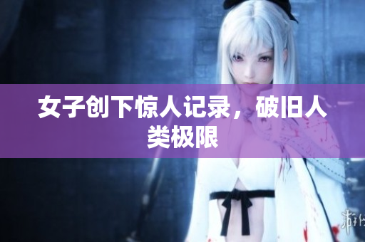 女子创下惊人记录，破旧人类极限