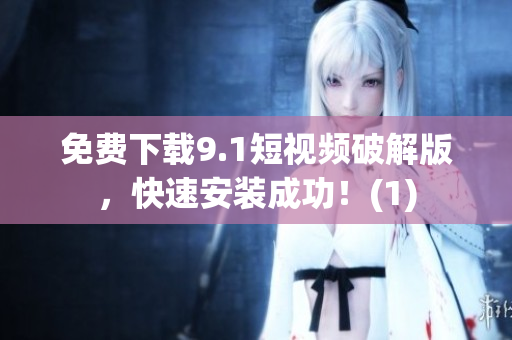 免费下载9.1短视频破解版，快速安装成功！(1)