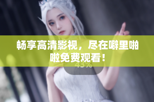 畅享高清影视，尽在噼里啪啦免费观看！
