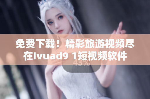 免费下载！精彩旅游视频尽在Ivuad9 1短视频软件