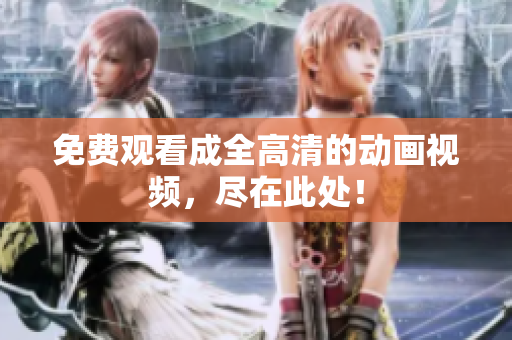 免费观看成全高清的动画视频，尽在此处！