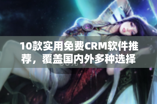 10款实用免费CRM软件推荐，覆盖国内外多种选择