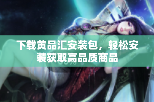 下载黄品汇安装包，轻松安装获取高品质商品