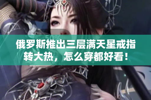 俄罗斯推出三层满天星戒指转大热，怎么穿都好看！
