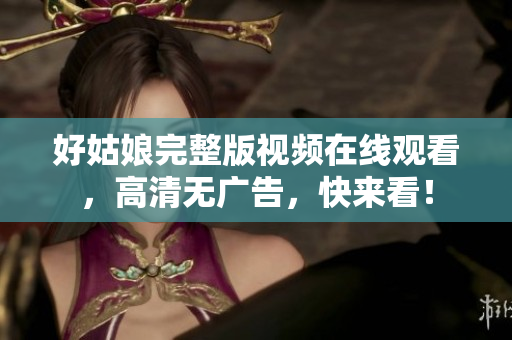好姑娘完整版视频在线观看，高清无广告，快来看！
