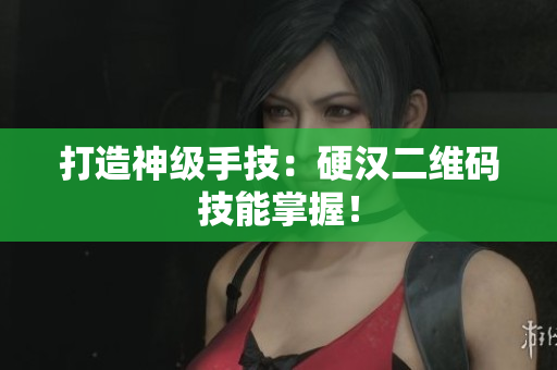 打造神级手技：硬汉二维码技能掌握！