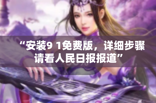 “安装9 1免费版，详细步骤请看人民日报报道”