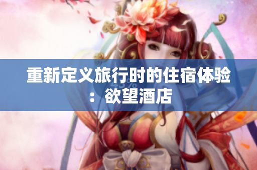 重新定义旅行时的住宿体验：欲望酒店