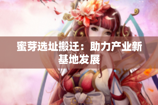蜜芽选址搬迁：助力产业新基地发展