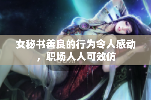 女秘书善良的行为令人感动，职场人人可效仿