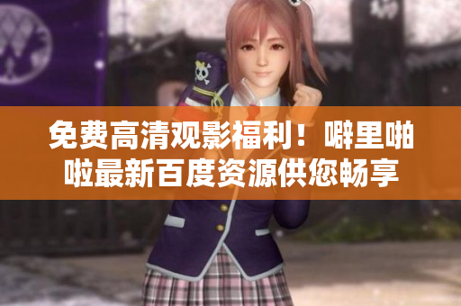 免费高清观影福利！噼里啪啦最新百度资源供您畅享