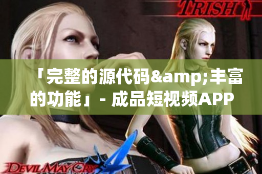「完整的源代码&丰富的功能」- 成品短视频APP源码的优势