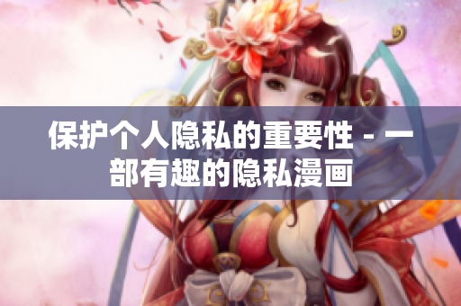 保护个人隐私的重要性 - 一部有趣的隐私漫画