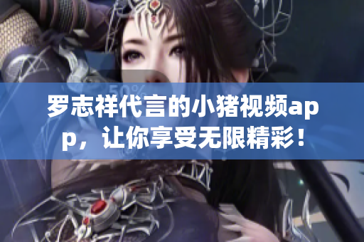 罗志祥代言的小猪视频app，让你享受无限精彩！