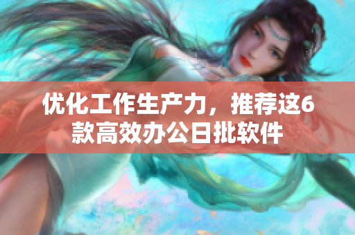 优化工作生产力，推荐这6款高效办公日批软件