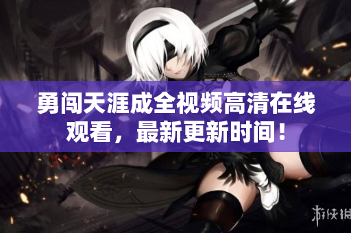 勇闯天涯成全视频高清在线观看，最新更新时间！