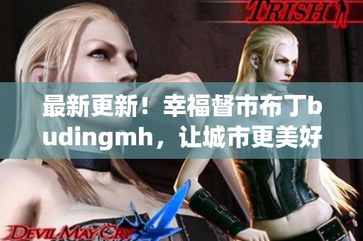 最新更新！幸福督市布丁budingmh，让城市更美好