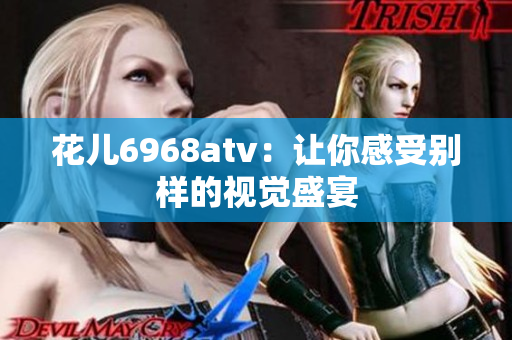 花儿6968atv：让你感受别样的视觉盛宴
