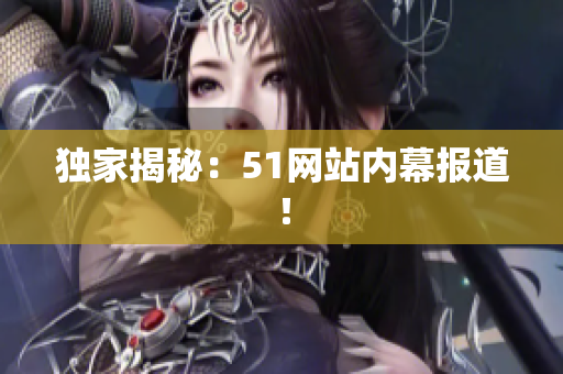 独家揭秘：51网站内幕报道！