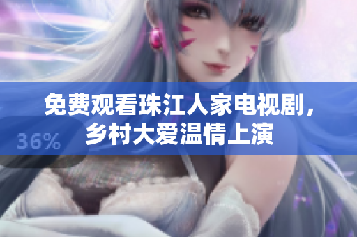 免费观看珠江人家电视剧，乡村大爱温情上演