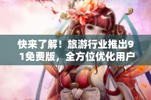 快来了解！旅游行业推出9 1免费版，全方位优化用户体验