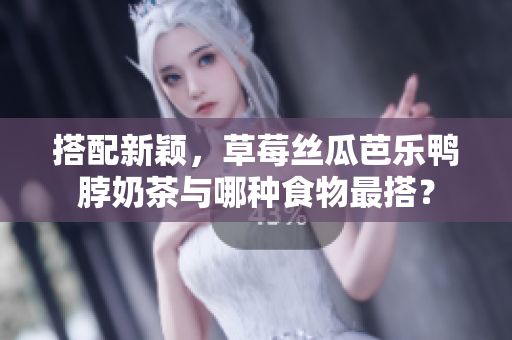 搭配新颖，草莓丝瓜芭乐鸭脖奶茶与哪种食物最搭？