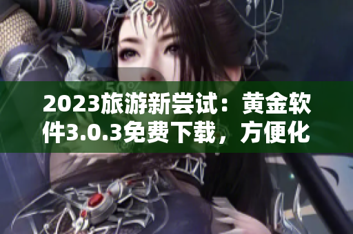 2023旅游新尝试：黄金软件3.0.3免费下载，方便化妆护肤行程