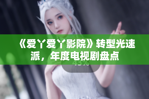 《爱丫爱丫影院》转型光速派，年度电视剧盘点