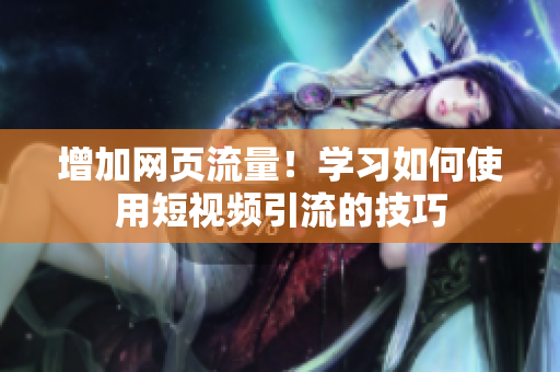 增加网页流量！学习如何使用短视频引流的技巧