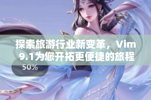 探索旅游行业新变革，Vim 9.1为您开拓更便捷的旅程