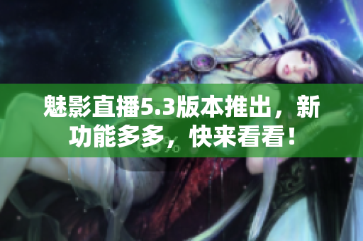 魅影直播5.3版本推出，新功能多多，快来看看！