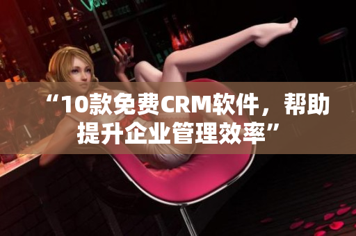 “10款免费CRM软件，帮助提升企业管理效率”