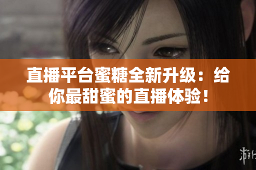 直播平台蜜糖全新升级：给你最甜蜜的直播体验！